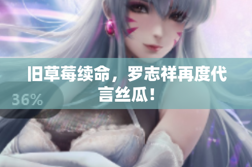 旧草莓续命，罗志祥再度代言丝瓜！