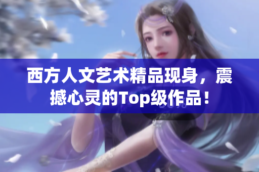 西方人文艺术精品现身，震撼心灵的Top级作品！