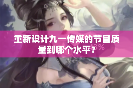 重新设计九一传媒的节目质量到哪个水平？