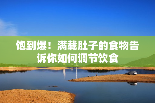 饱到爆！满载肚子的食物告诉你如何调节饮食