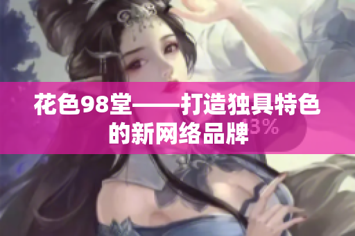花色98堂——打造独具特色的新网络品牌