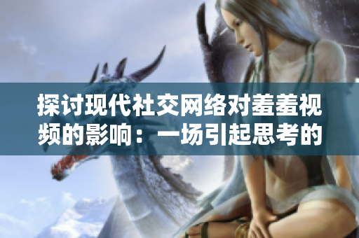 探讨现代社交网络对羞羞视频的影响：一场引起思考的讨论