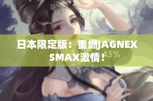 日本限定版：重燃JAGNEXSMAX激情！
