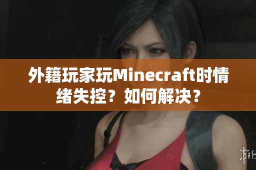 外籍玩家玩Minecraft时情绪失控？如何解决？