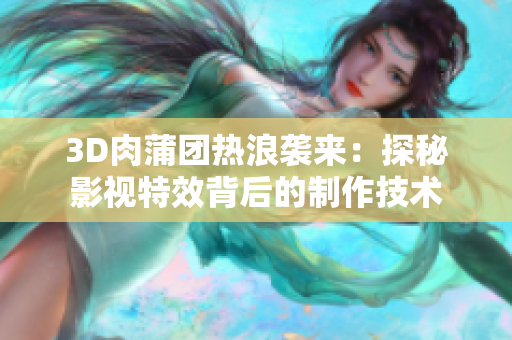 3D肉蒲团热浪袭来：探秘影视特效背后的制作技术
