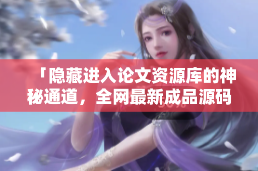 「隐藏进入论文资源库的神秘通道，全网最新成品源码免费下载！」