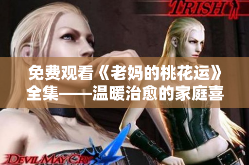 免费观看《老妈的桃花运》全集——温暖治愈的家庭喜剧