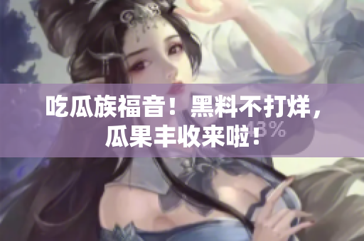 吃瓜族福音！黑料不打烊，瓜果丰收来啦！