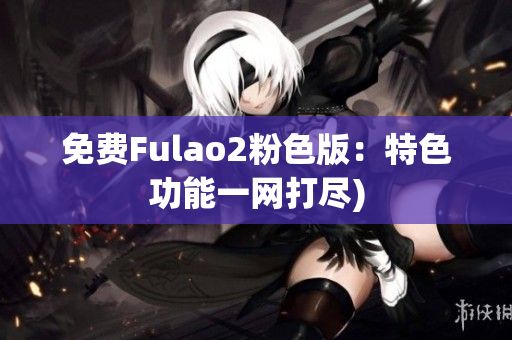 免费Fulao2粉色版：特色功能一网打尽)