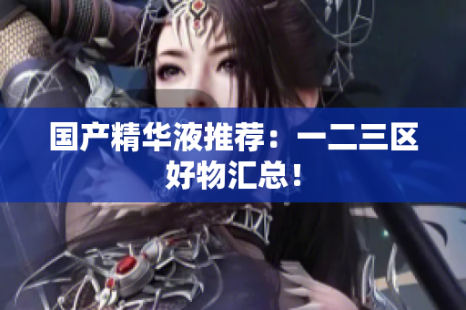 国产精华液推荐：一二三区好物汇总！