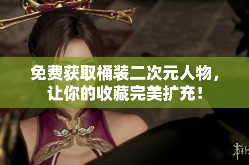 免费获取桶装二次元人物，让你的收藏完美扩充！