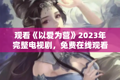 观看《以爱为营》2023年完整电视剧，免费在线观看