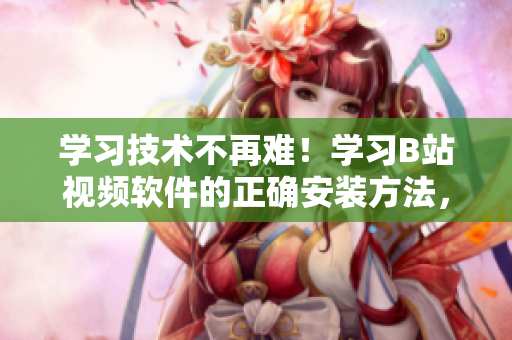学习技术不再难！学习B站视频软件的正确安装方法，轻松掌握！
