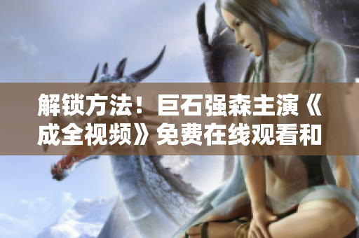 解锁方法！巨石强森主演《成全视频》免费在线观看和下载攻略