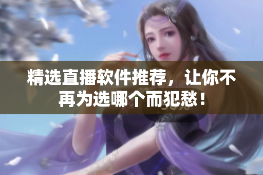 精选直播软件推荐，让你不再为选哪个而犯愁！
