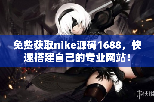 免费获取nike源码1688，快速搭建自己的专业网站！