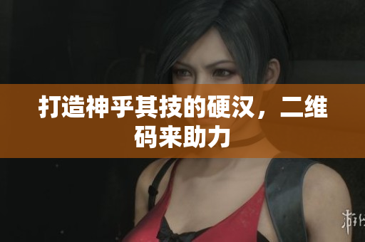 打造神乎其技的硬汉，二维码来助力