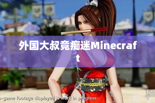 外国大叔竟痴迷Minecraft