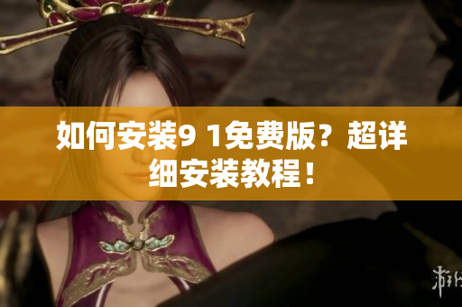 如何安装9 1免费版？超详细安装教程！