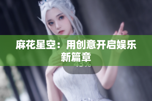 麻花星空：用创意开启娱乐新篇章
