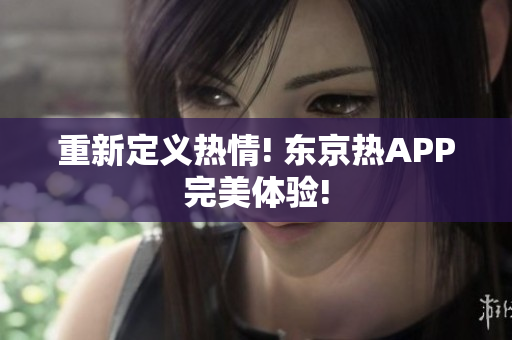 重新定义热情! 东京热APP完美体验!
