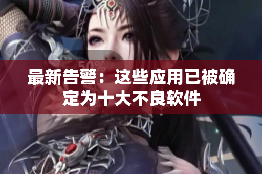 最新告警：这些应用已被确定为十大不良软件