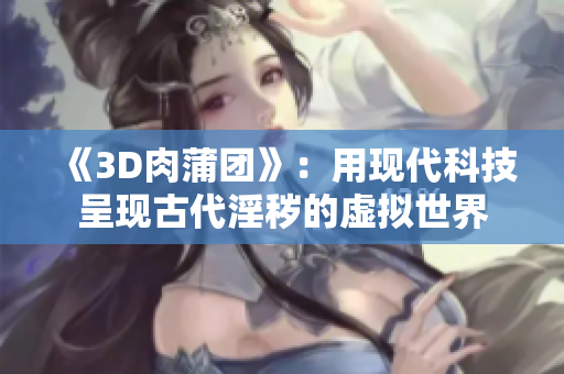 《3D肉蒲团》：用现代科技呈现古代淫秽的虚拟世界