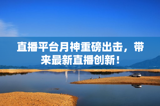 直播平台月神重磅出击，带来最新直播创新！