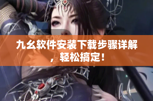 九幺软件安装下载步骤详解，轻松搞定！