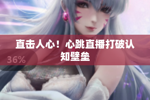 直击人心！心跳直播打破认知壁垒