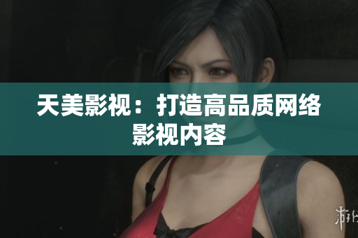 天美影视：打造高品质网络影视内容