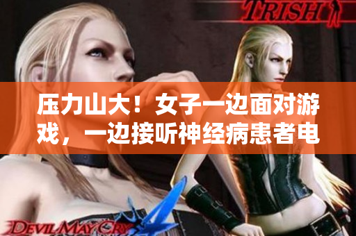 压力山大！女子一边面对游戏，一边接听神经病患者电话