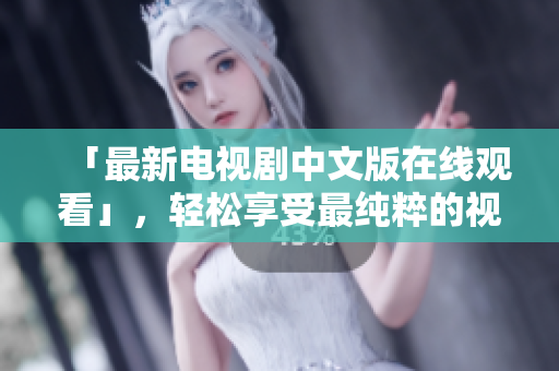 「最新电视剧中文版在线观看」，轻松享受最纯粹的视听盛宴