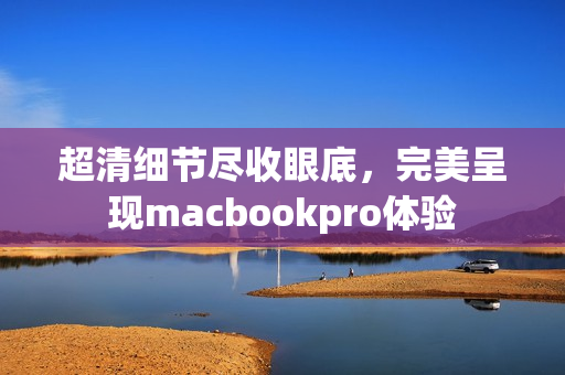 超清细节尽收眼底，完美呈现macbookpro体验