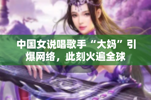 中国女说唱歌手“大妈”引爆网络，此刻火遍全球