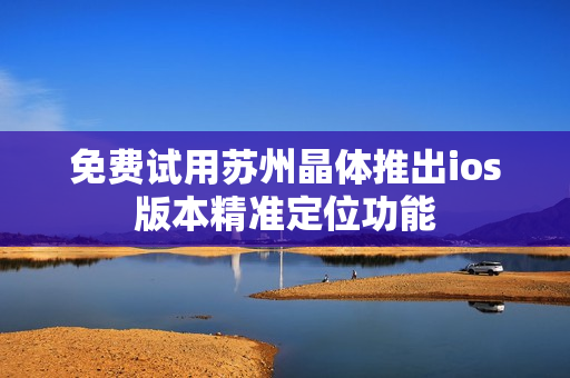 免费试用苏州晶体推出ios版本精准定位功能