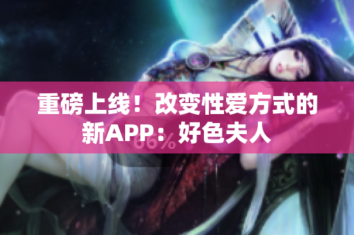 重磅上线！改变性爱方式的新APP：好色夫人