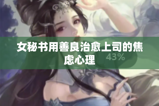 女秘书用善良治愈上司的焦虑心理