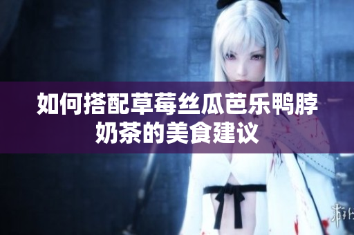 如何搭配草莓丝瓜芭乐鸭脖奶茶的美食建议