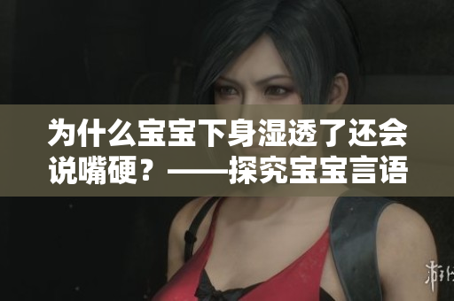 为什么宝宝下身湿透了还会说嘴硬？——探究宝宝言语发展与性探索的关系