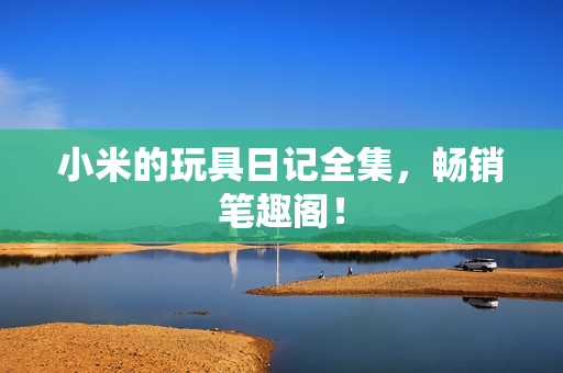 小米的玩具日记全集，畅销笔趣阁！