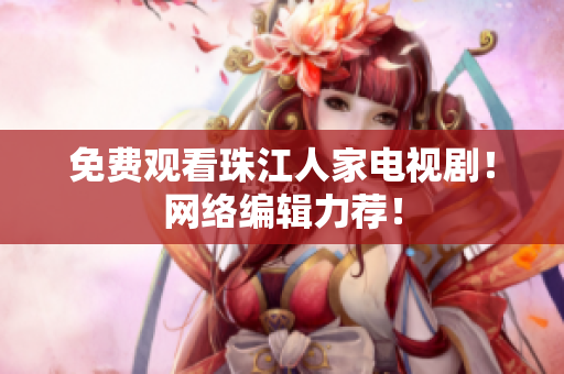 免费观看珠江人家电视剧！网络编辑力荐！