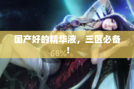 国产好的精华液，三区必备！