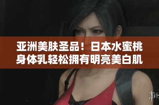 亚洲美肤圣品！日本水蜜桃身体乳轻松拥有明亮美白肌