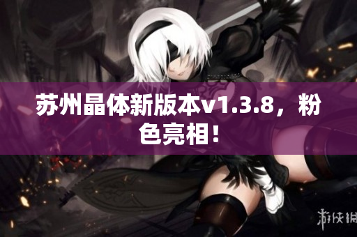 苏州晶体新版本v1.3.8，粉色亮相！