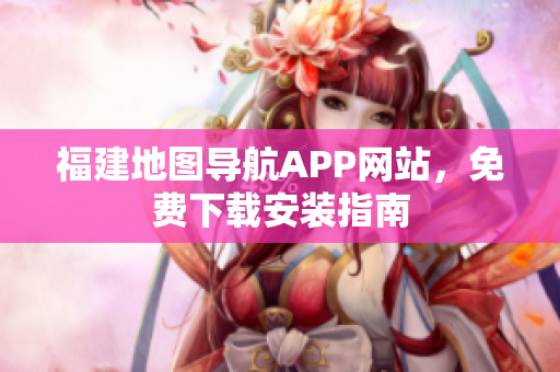 福建地图导航APP网站，免费下载安装指南