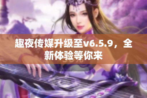 趣夜传媒升级至v6.5.9，全新体验等你来