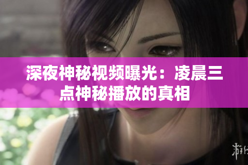 深夜神秘视频曝光：凌晨三点神秘播放的真相