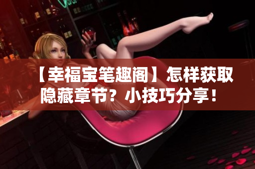 【幸福宝笔趣阁】怎样获取隐藏章节？小技巧分享！