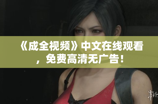 《成全视频》中文在线观看，免费高清无广告！